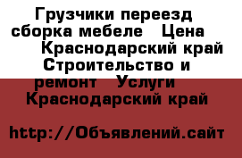 Грузчики переезд, сборка мебеле › Цена ­ 170 - Краснодарский край Строительство и ремонт » Услуги   . Краснодарский край